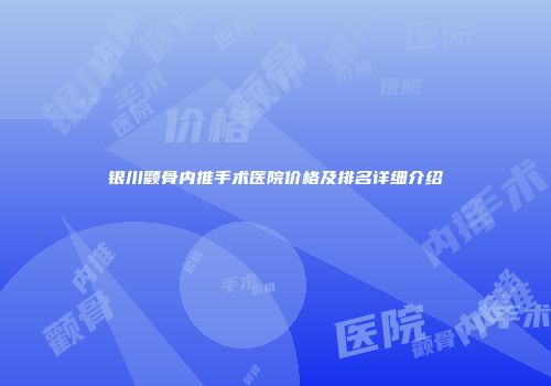 银川颧骨内推手术医院价格及排名详细介绍