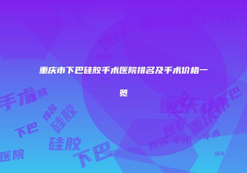 重庆市下巴硅胶手术医院排名及手术价格一览