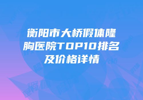 衡阳市大桥假体隆胸医院TOP10排名及价格详情