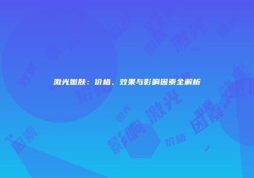 激光嫩肤：价格、效果与影响因素全解析