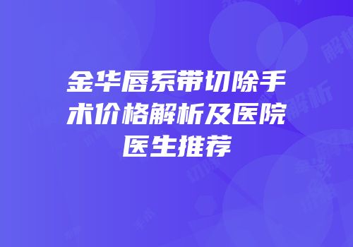 金华唇系带切除手术价格解析及医院医生推荐