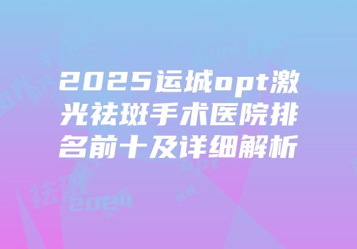 2025运城opt激光祛斑手术医院排名前十及详细解析