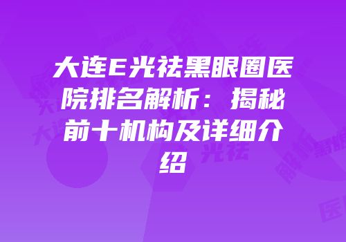 大连E光祛黑眼圈医院排名解析：揭秘前十机构及详细介绍
