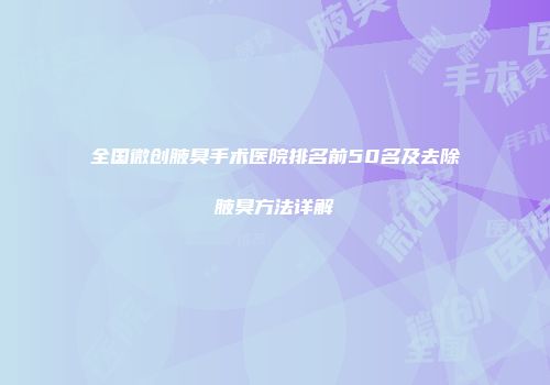 全国微创腋臭手术医院排名前50名及去除腋臭方法详解