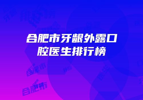 合肥市牙龈外露口腔医生排行榜