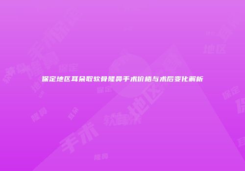 保定地区耳朵取软骨隆鼻手术价格与术后变化解析