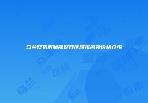 乌兰察布市脸部整容医院排名及价格介绍