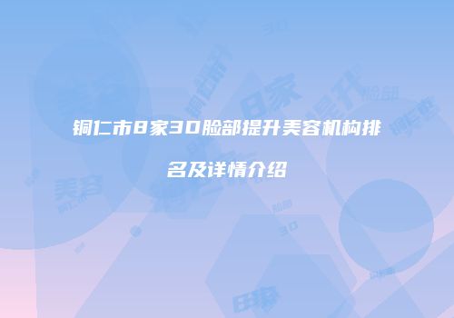 铜仁市8家3D脸部提升美容机构排名及详情介绍