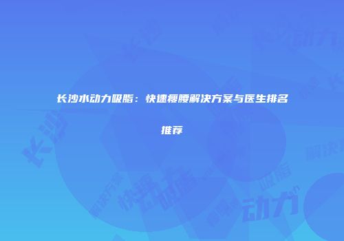长沙水动力吸脂：快速瘦腰解决方案与医生排名推荐