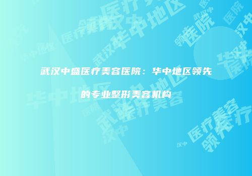 武汉中盛医疗美容医院：华中地区领先的专业整形美容机构