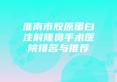 淮南市胶原蛋白注射隆鼻手术医院排名与推荐