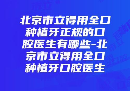 北京市立得用全口种植牙正规的口腔医生有哪些-北京市立得用全口种植牙口腔医生
