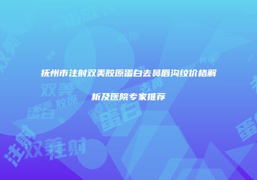 抚州市注射双美胶原蛋白去鼻唇沟纹价格解析及医院专家推荐