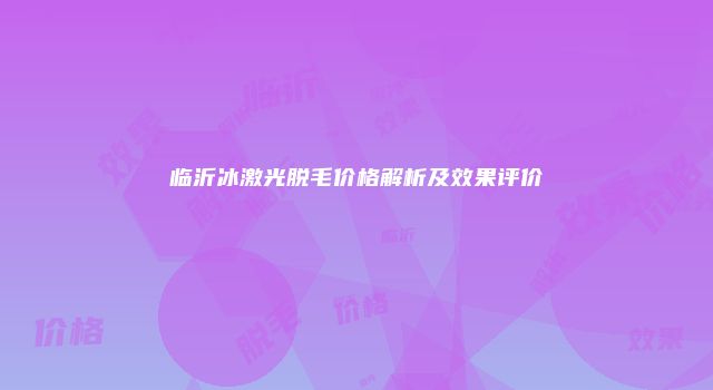 临沂冰激光脱毛价格解析及效果评价