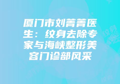 厦门市刘菁菁医生：纹身去除专家与海峡整形美容门诊部风采