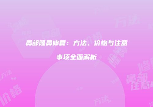鼻部隆鼻修复：方法、价格与注意事项全面解析