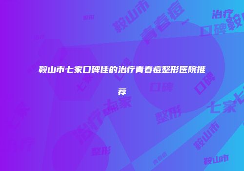鞍山市七家口碑佳的治疗青春痘整形医院推荐