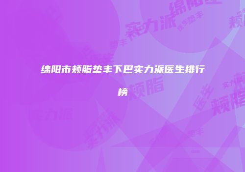 绵阳市颊脂垫丰下巴实力派医生排行榜