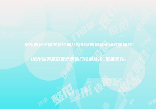沧州市光子嫩肤祛红血丝整形医院排名十强名单确立(沧州瑞美整形医疗美容门诊部技术_设备领先)