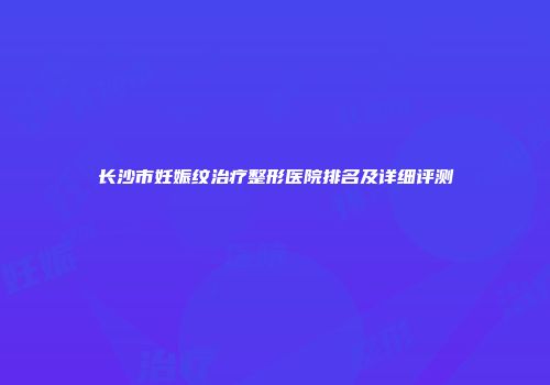 长沙市妊娠纹治疗整形医院排名及详细评测