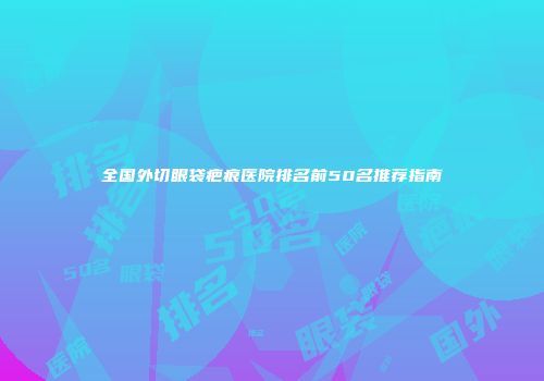 全国外切眼袋疤痕医院排名前50名推荐指南