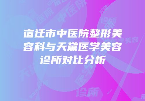 宿迁市中医院整形美容科与天黛医学美容诊所对比分析