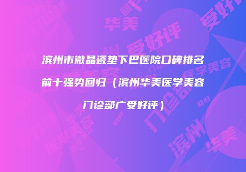 滨州市微晶瓷垫下巴医院口碑排名前十强势回归（滨州华美医学美容门诊部广受好评）