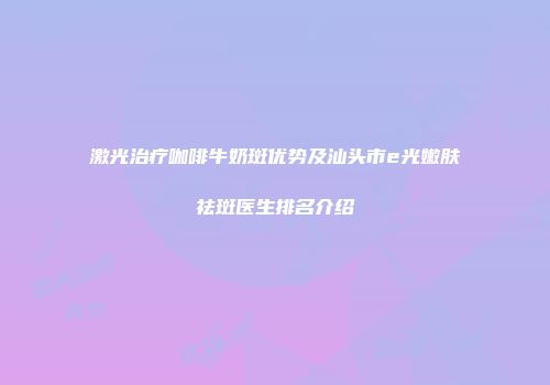 激光治疗咖啡牛奶斑优势及汕头市e光嫩肤祛斑医生排名介绍