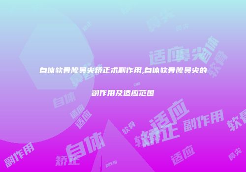自体软骨隆鼻尖矫正术副作用,自体软骨隆鼻尖的副作用及适应范围