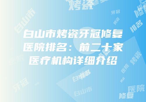 白山市烤瓷牙冠修复医院排名：前二十家医疗机构详细介绍