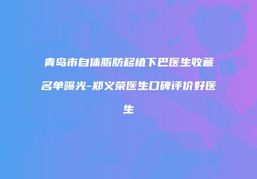 青岛市自体脂肪移植下巴医生收藏名单曝光-郑义荣医生口碑评价好医生