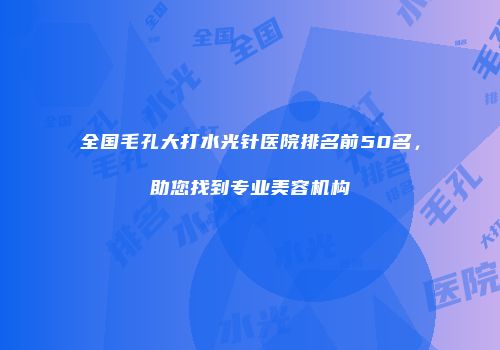 全国毛孔大打水光针医院排名前50名，助您找到专业美容机构