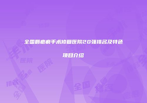 全国唇疤痕手术修复医院20强排名及特色项目介绍