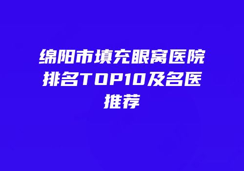 绵阳市填充眼窝医院排名TOP10及名医推荐