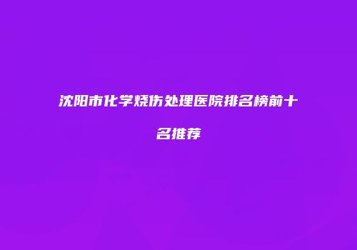 沈阳市化学烧伤处理医院排名榜前十名推荐