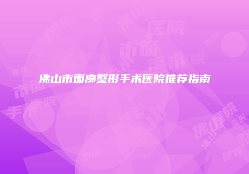 佛山市面廓整形手术医院推荐指南