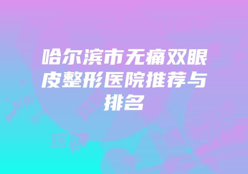 哈尔滨市无痛双眼皮整形医院推荐与排名