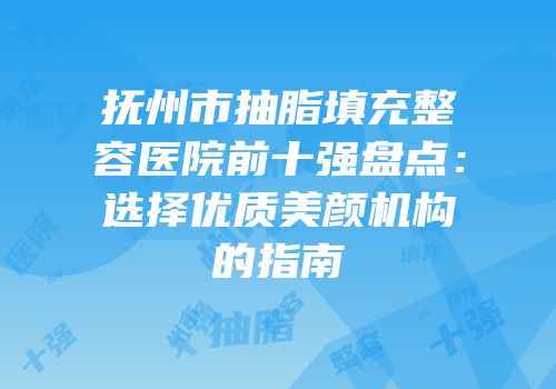 抚州市抽脂填充整容医院前十强盘点：选择优质美颜机构的指南