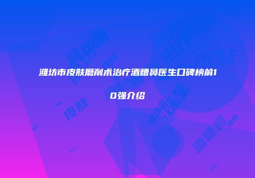 潍坊市皮肤磨削术治疗酒糟鼻医生口碑榜前10强介绍