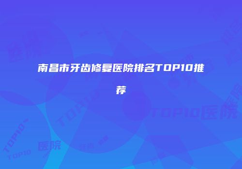 南昌市牙齿修复医院排名TOP10推荐