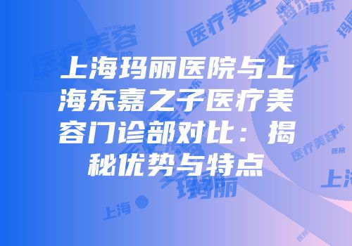 上海玛丽医院与上海东嘉之子医疗美容门诊部对比：揭秘优势与特点
