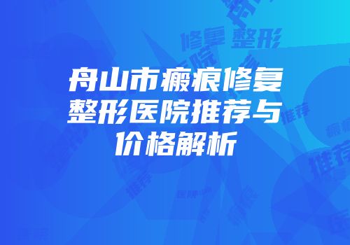 舟山市瘢痕修复整形医院推荐与价格解析