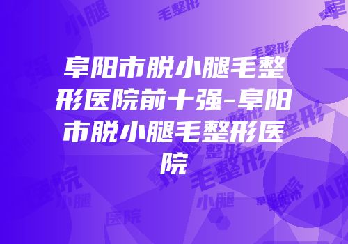 阜阳市脱小腿毛整形医院前十强-阜阳市脱小腿毛整形医院