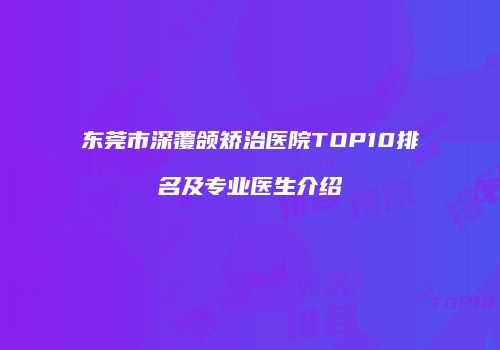 东莞市深覆颌矫治医院TOP10排名及专业医生介绍