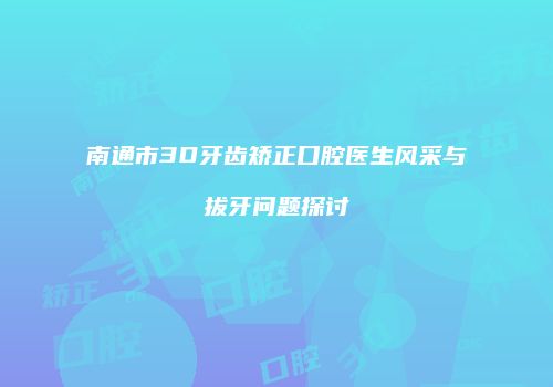 南通市3D牙齿矫正口腔医生风采与拔牙问题探讨