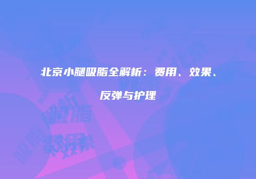 北京小腿吸脂全解析：费用、效果、反弹与护理