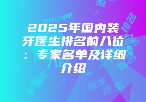 2025年国内装牙医生排名前八位：专家名单及详细介绍