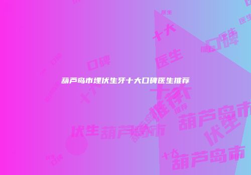 葫芦岛市埋伏生牙十大口碑医生推荐
