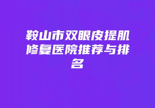 鞍山市双眼皮提肌修复医院推荐与排名