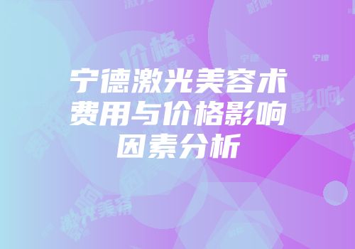 宁德激光美容术费用与价格影响因素分析